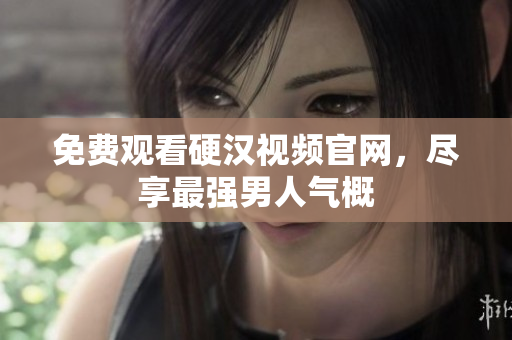 免费观看硬汉视频官网，尽享最强男人气概