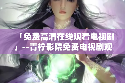 「免费高清在线观看电视剧」--青柠影院免费电视剧观看平台