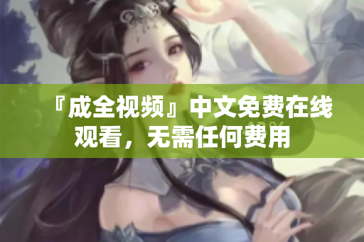 『成全视频』中文免费在线观看，无需任何费用
