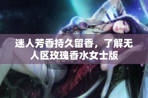 迷人芳香持久留香，了解无人区玫瑰香水女士版