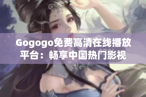 Gogogo免费高清在线播放平台：畅享中国热门影视