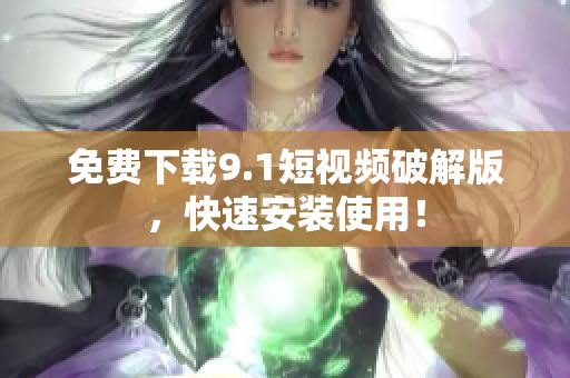 免费下载9.1短视频破解版，快速安装使用！