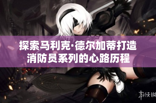 探索马利克·德尔加蒂打造消防员系列的心路历程