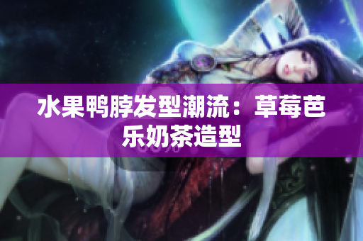 水果鸭脖发型潮流：草莓芭乐奶茶造型