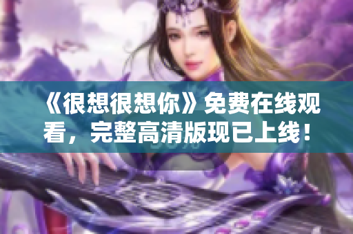 《很想很想你》免费在线观看，完整高清版现已上线！