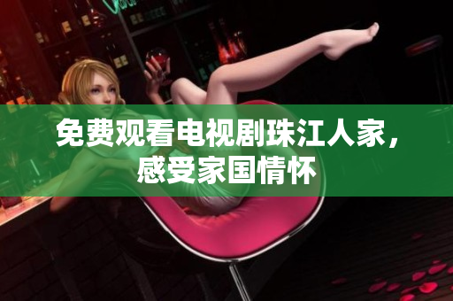 免费观看电视剧珠江人家，感受家国情怀