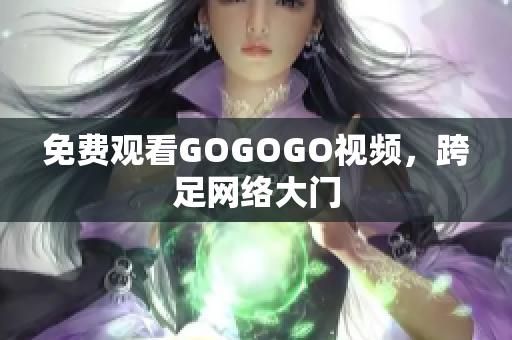 免费观看GOGOGO视频，跨足网络大门