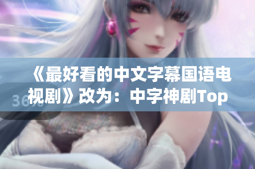 《最好看的中文字幕国语电视剧》改为：中字神剧Top榜