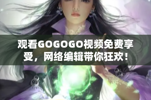观看GOGOGO视频免费享受，网络编辑带你狂欢！