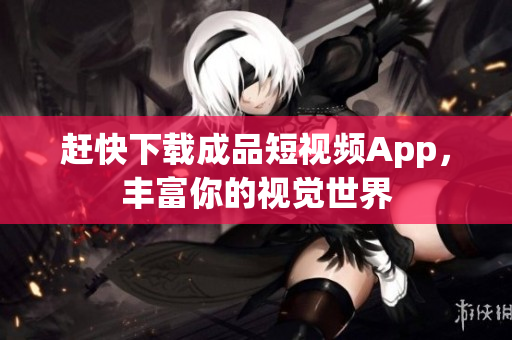 赶快下载成品短视频App，丰富你的视觉世界
