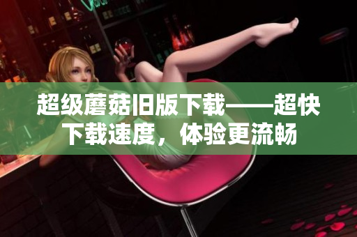 超级蘑菇旧版下载——超快下载速度，体验更流畅