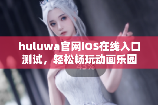huluwa官网iOS在线入口测试，轻松畅玩动画乐园