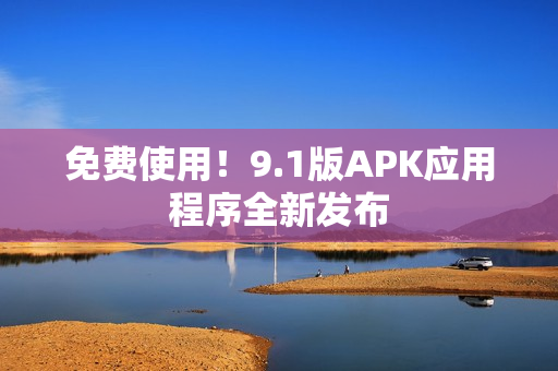 免费使用！9.1版APK应用程序全新发布