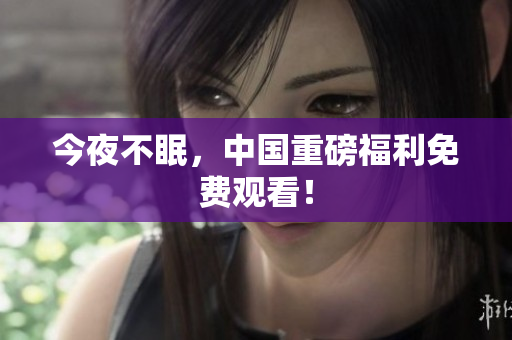 今夜不眠，中国重磅福利免费观看！