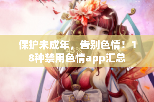 保护未成年，告别色情！18种禁用色情app汇总