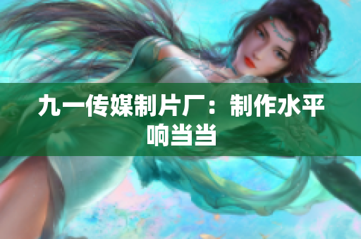 九一传媒制片厂：制作水平响当当