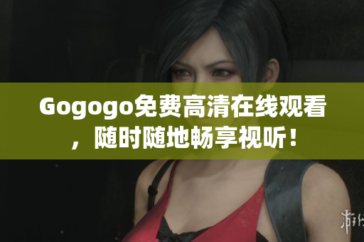 Gogogo免费高清在线观看，随时随地畅享视听！
