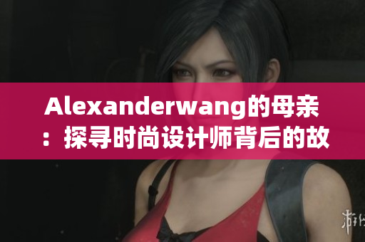 Alexanderwang的母亲：探寻时尚设计师背后的故事