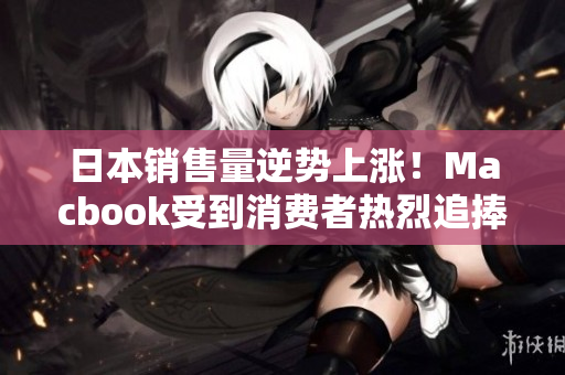 日本销售量逆势上涨！Macbook受到消费者热烈追捧