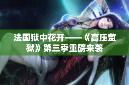 法国狱中花开——《高压监狱》第三季重磅来袭