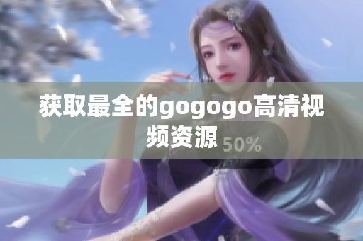 获取最全的gogogo高清视频资源
