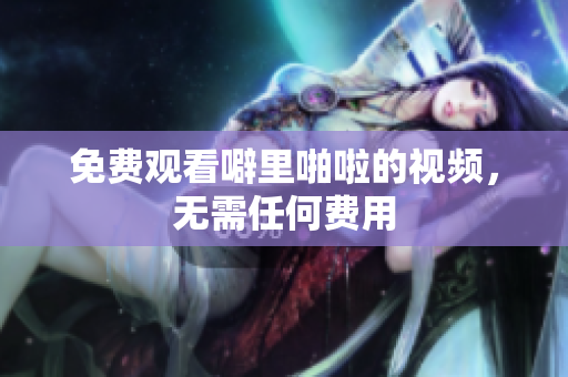 免费观看噼里啪啦的视频，无需任何费用