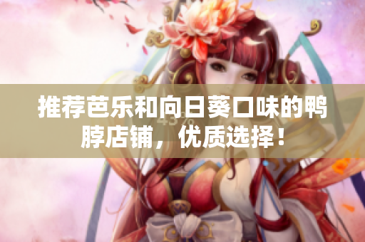 推荐芭乐和向日葵口味的鸭脖店铺，优质选择！