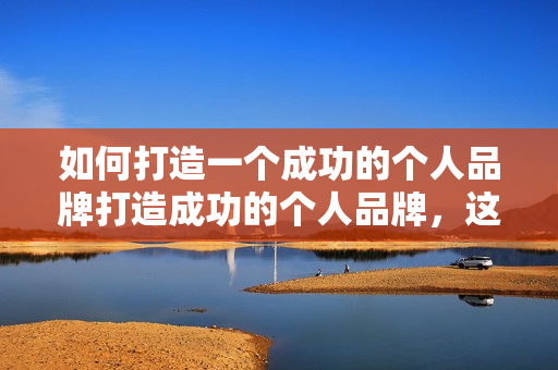 如何打造一个成功的个人品牌打造成功的个人品牌，这些方法不可错过！