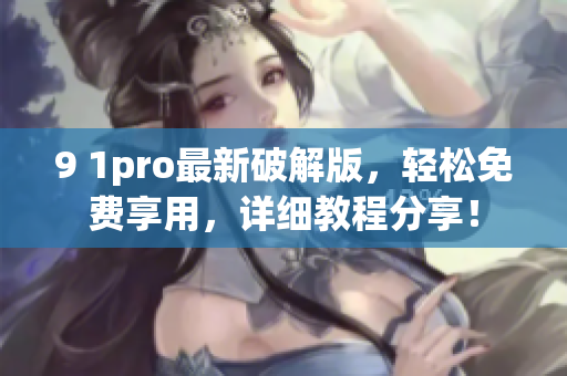 9 1pro最新破解版，轻松免费享用，详细教程分享！