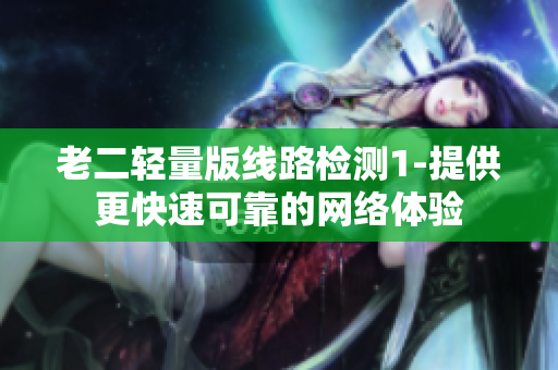老二轻量版线路检测1-提供更快速可靠的网络体验