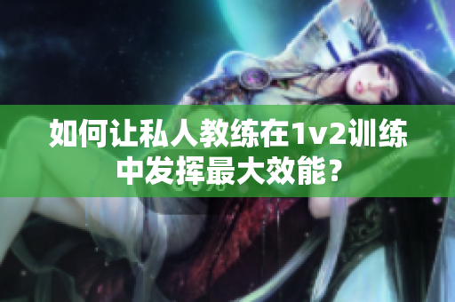 如何让私人教练在1v2训练中发挥最大效能？
