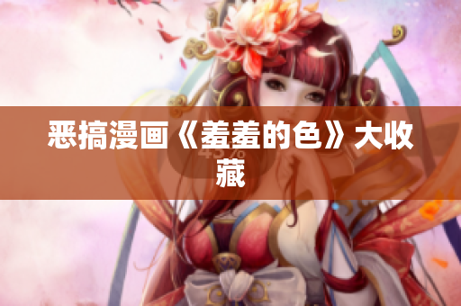 恶搞漫画《羞羞的色》大收藏