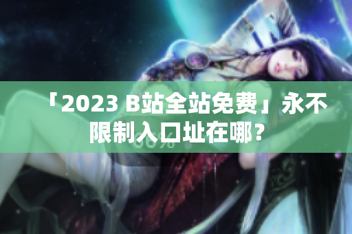 「2023 B站全站免费」永不限制入口址在哪？