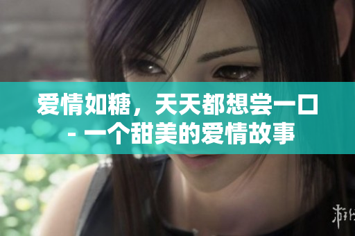 爱情如糖，天天都想尝一口 - 一个甜美的爱情故事