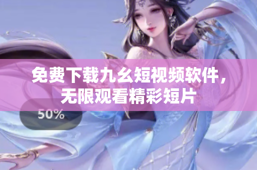 免费下载九幺短视频软件，无限观看精彩短片