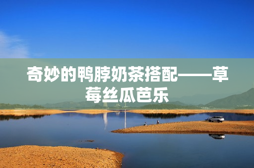 奇妙的鸭脖奶茶搭配——草莓丝瓜芭乐