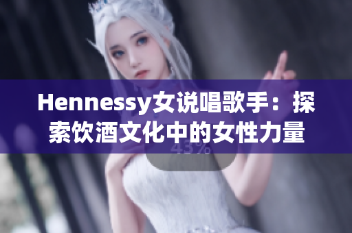 Hennessy女说唱歌手：探索饮酒文化中的女性力量