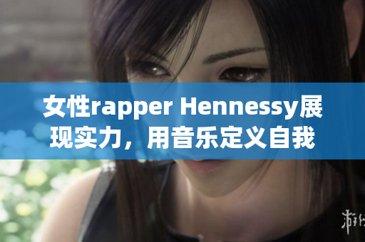 女性rapper Hennessy展现实力，用音乐定义自我