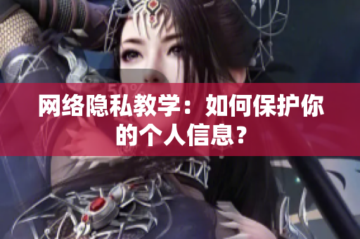网络隐私教学：如何保护你的个人信息？