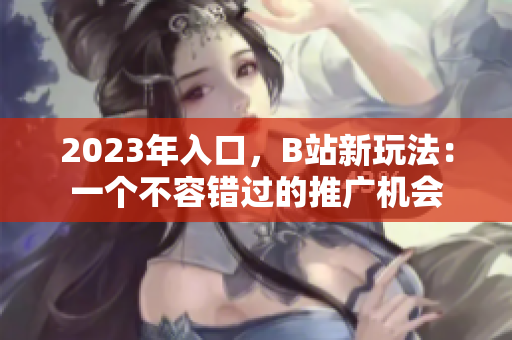 2023年入口，B站新玩法：一个不容错过的推广机会
