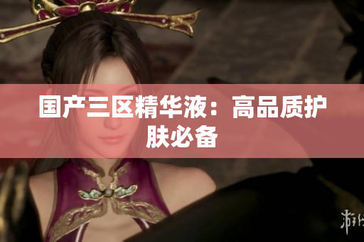 国产三区精华液：高品质护肤必备