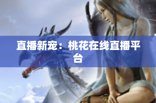 直播新宠：桃花在线直播平台