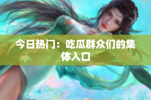 今日热门：吃瓜群众们的集体入口