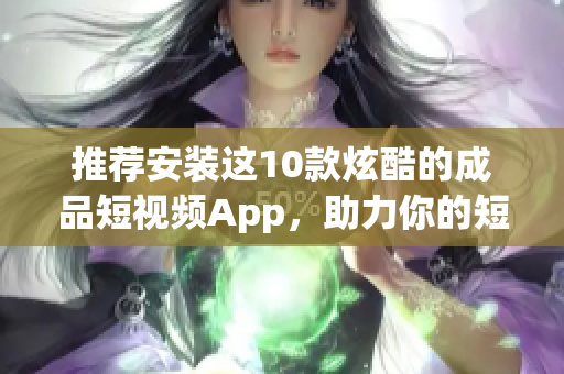 推荐安装这10款炫酷的成品短视频App，助力你的短视频创作！