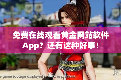 免费在线观看黄金网站软件App？还有这种好事！