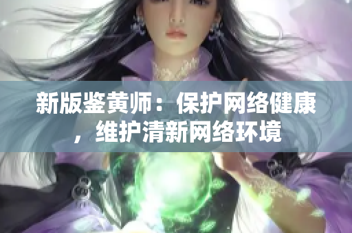 新版鉴黄师：保护网络健康，维护清新网络环境