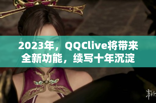 2023年，QQClive将带来全新功能，续写十年沉淀