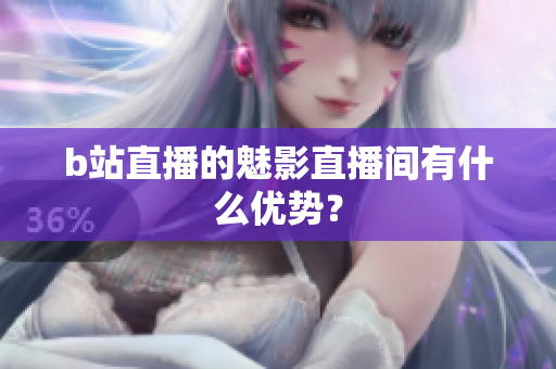 b站直播的魅影直播间有什么优势？