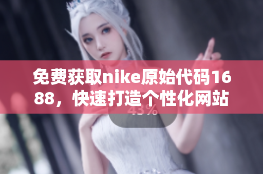 免费获取nike原始代码1688，快速打造个性化网站