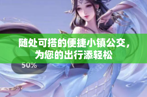 随处可搭的便捷小镇公交，为您的出行添轻松